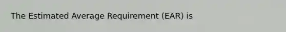 The Estimated Average Requirement (EAR) is