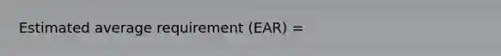 Estimated average requirement (EAR) =