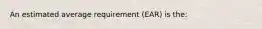 An estimated average requirement (EAR) is the: