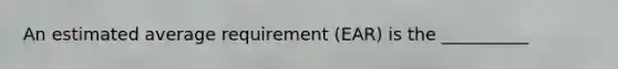 An estimated average requirement (EAR) is the __________