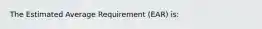 The Estimated Average Requirement (EAR) is: