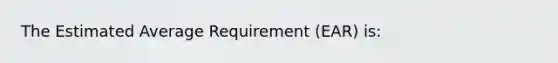 The Estimated Average Requirement (EAR) is: