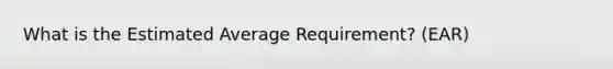 What is the Estimated Average Requirement? (EAR)