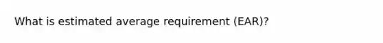 What is estimated average requirement (EAR)?