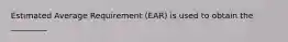 Estimated Average Requirement (EAR) is used to obtain the _________