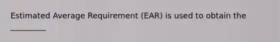 Estimated Average Requirement (EAR) is used to obtain the _________