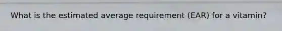 What is the estimated average requirement (EAR) for a vitamin?