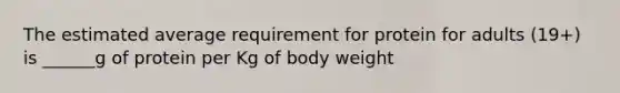 The estimated average requirement for protein for adults (19+) is ______g of protein per Kg of body weight