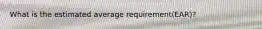 What is the estimated average requirement(EAR)?