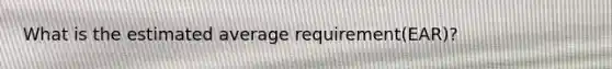 What is the estimated average requirement(EAR)?