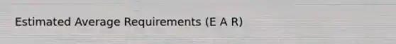 Estimated Average Requirements (E A R)