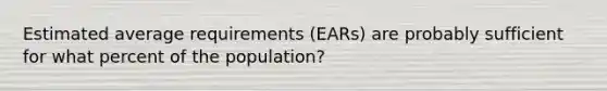 Estimated average requirements (EARs) are probably sufficient for what percent of the population?