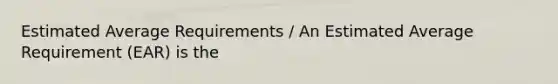 Estimated Average Requirements / An Estimated Average Requirement (EAR) is the