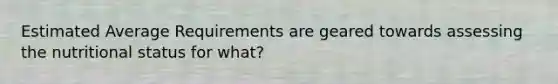 Estimated Average Requirements are geared towards assessing the nutritional status for what?