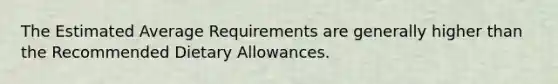 The Estimated Average Requirements are generally higher than the Recommended Dietary Allowances.