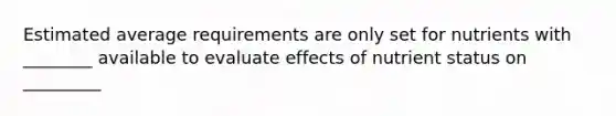 Estimated average requirements are only set for nutrients with ________ available to evaluate effects of nutrient status on _________