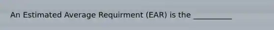 An Estimated Average Requirment (EAR) is the __________