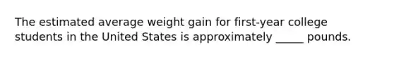 The estimated average weight gain for first-year college students in the United States is approximately _____ pounds.