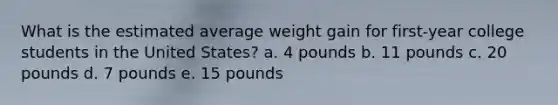 What is the estimated average weight gain for first-year college students in the United States? a. 4 pounds b. 11 pounds c. 20 pounds d. 7 pounds e. 15 pounds