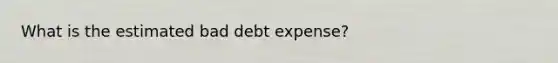 What is the estimated bad debt expense?