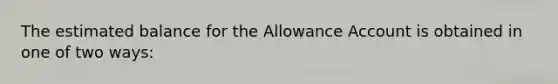 The estimated balance for the Allowance Account is obtained in one of two ways: