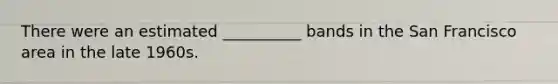 There were an estimated __________ bands in the San Francisco area in the late 1960s.