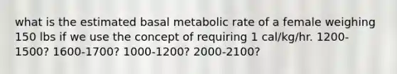 what is the estimated basal metabolic rate of a female weighing 150 lbs if we use the concept of requiring 1 cal/kg/hr. 1200-1500? 1600-1700? 1000-1200? 2000-2100?