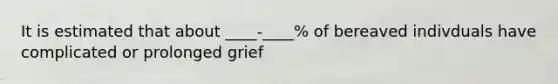 It is estimated that about ____-____% of bereaved indivduals have complicated or prolonged grief