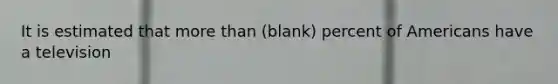 It is estimated that <a href='https://www.questionai.com/knowledge/keWHlEPx42-more-than' class='anchor-knowledge'>more than</a> (blank) percent of Americans have a television