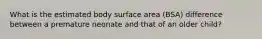 What is the estimated body surface area (BSA) difference between a premature neonate and that of an older child?