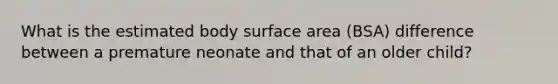 What is the estimated body surface area (BSA) difference between a premature neonate and that of an older child?