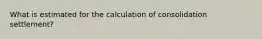 What is estimated for the calculation of consolidation settlement?