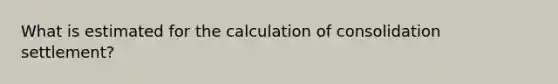 What is estimated for the calculation of consolidation settlement?