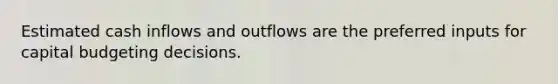 Estimated cash inflows and outflows are the preferred inputs for capital budgeting decisions.