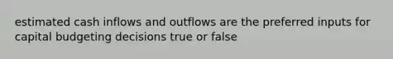 estimated cash inflows and outflows are the preferred inputs for capital budgeting decisions true or false