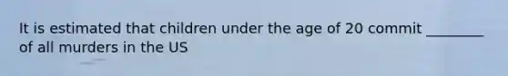 It is estimated that children under the age of 20 commit ________ of all murders in the US