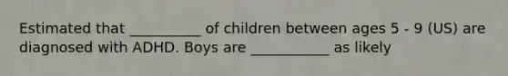 Estimated that __________ of children between ages 5 - 9 (US) are diagnosed with ADHD. Boys are ___________ as likely