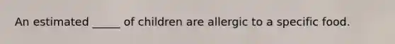 An estimated _____ of children are allergic to a specific food.