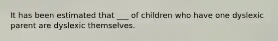It has been estimated that ___ of children who have one dyslexic parent are dyslexic themselves.