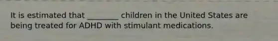 It is estimated that ________ children in the United States are being treated for ADHD with stimulant medications.