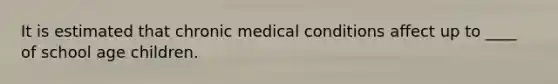 It is estimated that chronic medical conditions affect up to ____ of school age children.