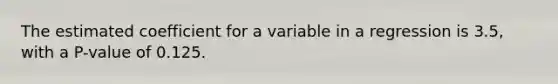 The estimated coefficient for a variable in a regression is 3.5​, with a P​-value of 0.125.