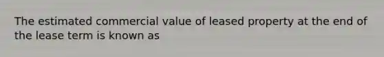 The estimated commercial value of leased property at the end of the lease term is known as