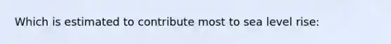 Which is estimated to contribute most to sea level rise: