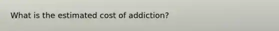 What is the estimated cost of addiction?