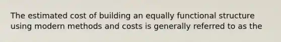 The estimated cost of building an equally functional structure using modern methods and costs is generally referred to as the