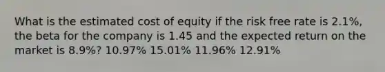 What is the estimated cost of equity if the risk free rate is 2.1%, the beta for the company is 1.45 and the expected return on the market is 8.9%? 10.97% 15.01% 11.96% 12.91%