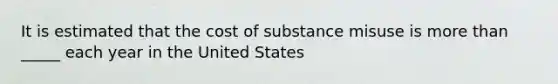 It is estimated that the cost of substance misuse is more than _____ each year in the United States