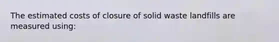 The estimated costs of closure of solid waste landfills are measured using: