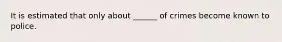 It is estimated that only about ______ of crimes become known to police.